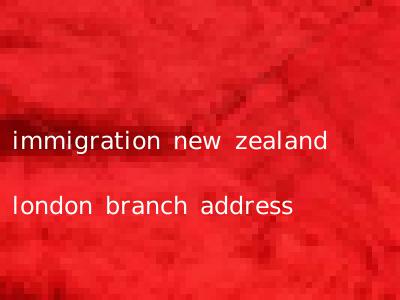 immigration new zealand london branch address