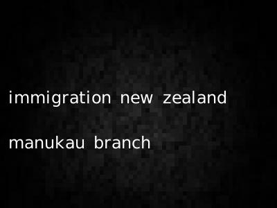 immigration new zealand manukau branch