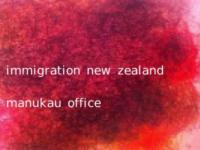 immigration new zealand manukau office