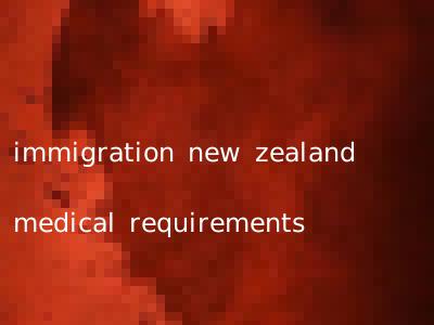 immigration new zealand medical requirements