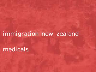 immigration new zealand medicals