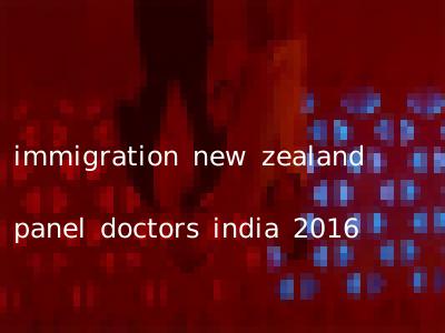 immigration new zealand panel doctors india 2016