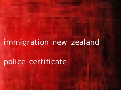 immigration new zealand police certificate