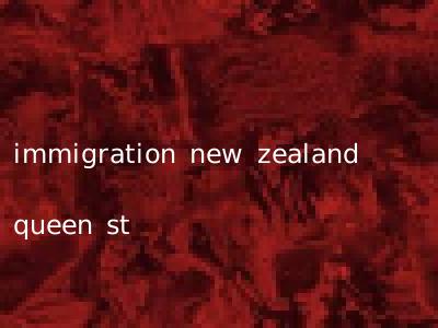 immigration new zealand queen st
