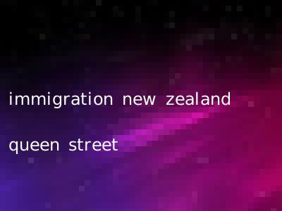 immigration new zealand queen street