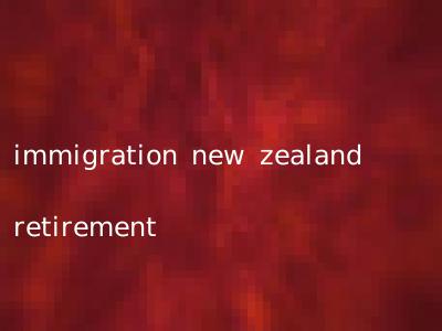 immigration new zealand retirement