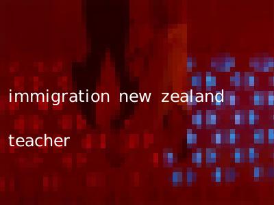 immigration new zealand teacher
