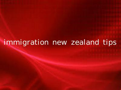 immigration new zealand tips