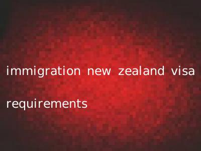 immigration new zealand visa requirements