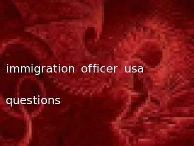 immigration officer usa questions