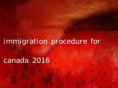 immigration procedure for canada 2016