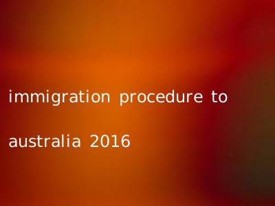 immigration procedure to australia 2016