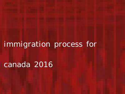 immigration process for canada 2016