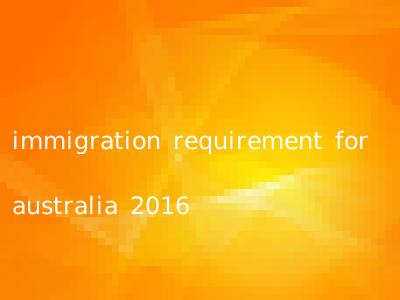 immigration requirement for australia 2016