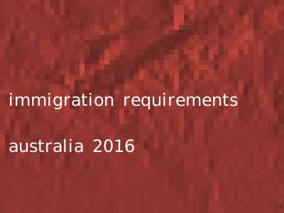 immigration requirements australia 2016
