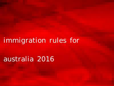 immigration rules for australia 2016