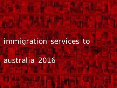 immigration services to australia 2016