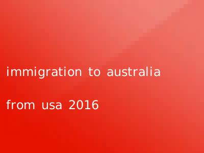 immigration to australia from usa 2016