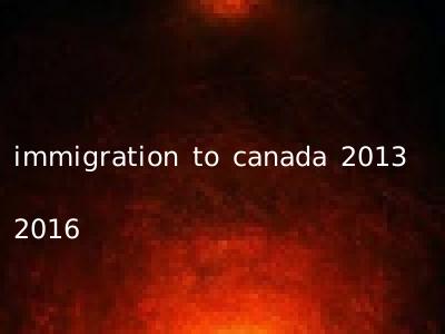 immigration to canada 2013 2016