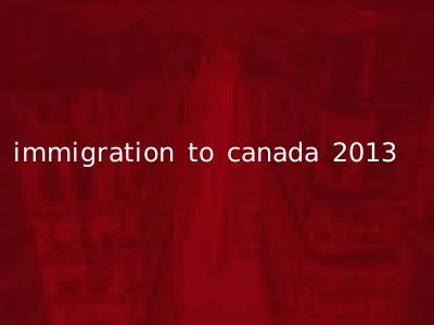 immigration to canada 2013