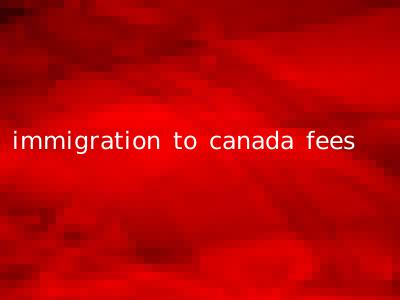 immigration to canada fees