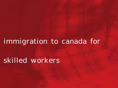 immigration to canada for skilled workers
