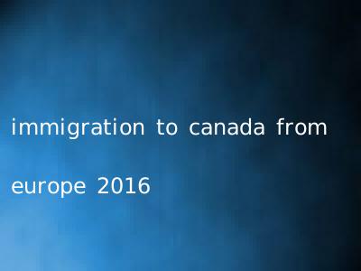immigration to canada from europe 2016