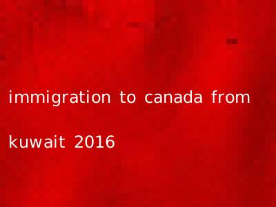 immigration to canada from kuwait 2016