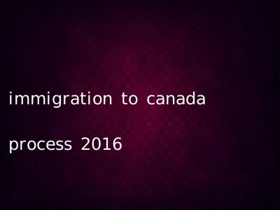immigration to canada process 2016