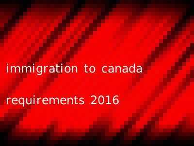 immigration to canada requirements 2016