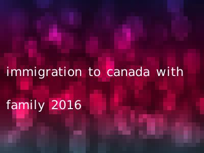 immigration to canada with family 2016