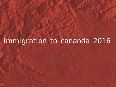 immigration to cananda 2016