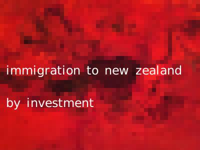 immigration to new zealand by investment