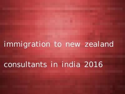 immigration to new zealand consultants in india 2016