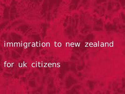 immigration to new zealand for uk citizens