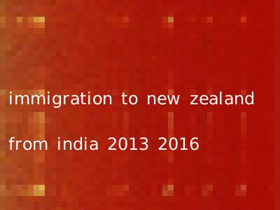 immigration to new zealand from india 2013 2016