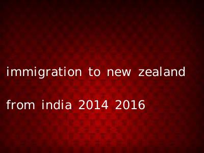 immigration to new zealand from india 2014 2016