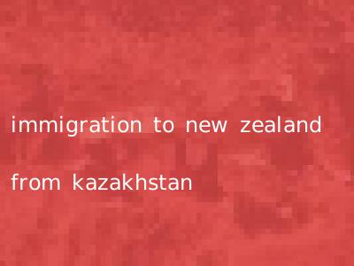 immigration to new zealand from kazakhstan