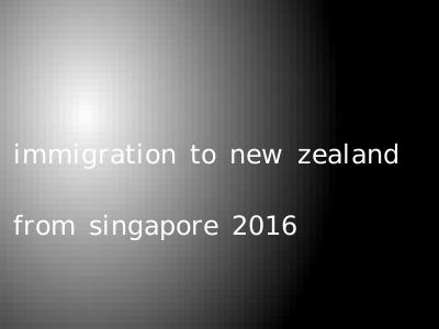 immigration to new zealand from singapore 2016