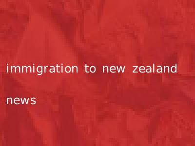 immigration to new zealand news