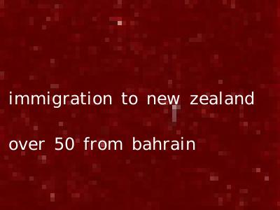 immigration to new zealand over 50 from bahrain