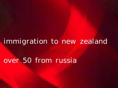 immigration to new zealand over 50 from russia