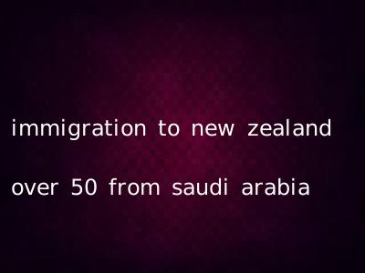 immigration to new zealand over 50 from saudi arabia