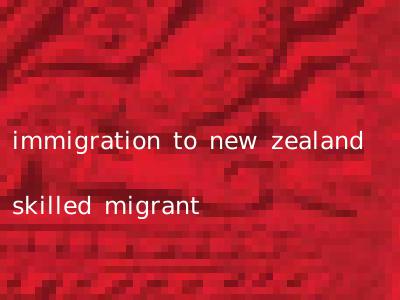 immigration to new zealand skilled migrant