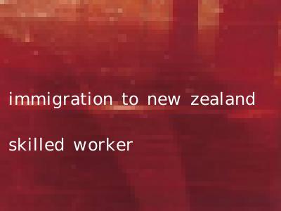 immigration to new zealand skilled worker
