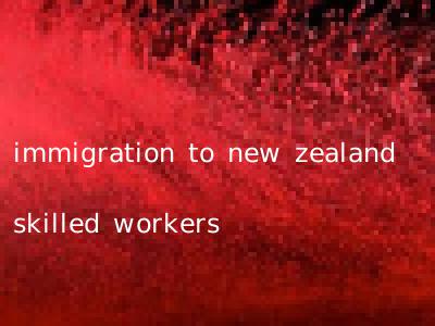 immigration to new zealand skilled workers