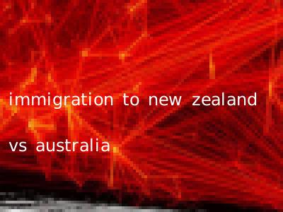 immigration to new zealand vs australia