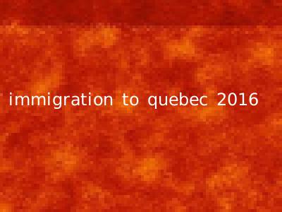 immigration to quebec 2016