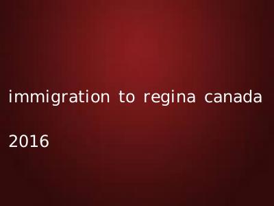 immigration to regina canada 2016