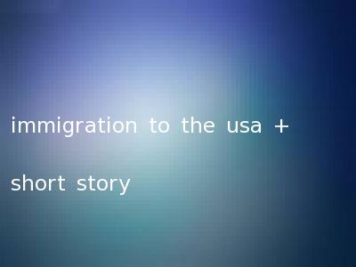 immigration to the usa + short story